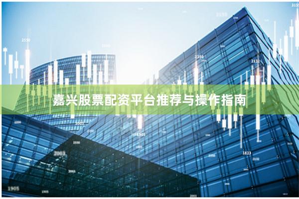 嘉兴股票配资平台推荐与操作指南