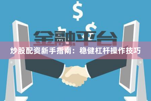 炒股配资新手指南：稳健杠杆操作技巧