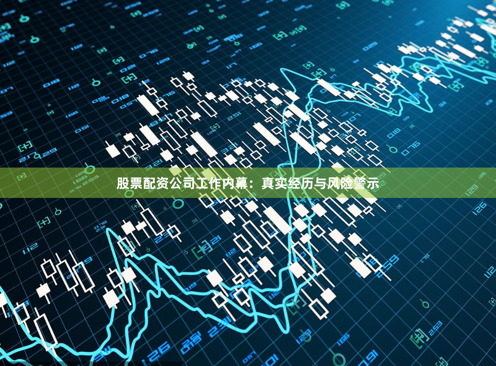 股票配资公司工作内幕：真实经历与风险警示