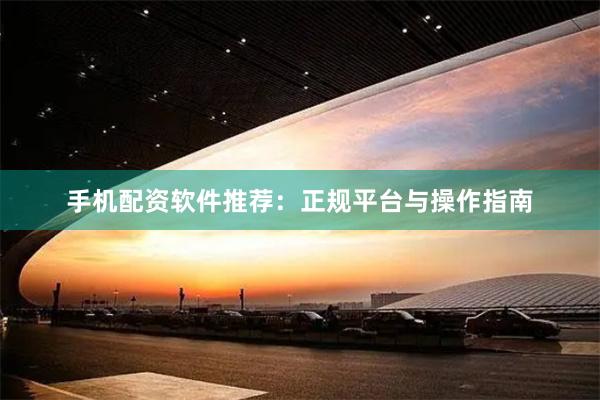 手机配资软件推荐：正规平台与操作指南