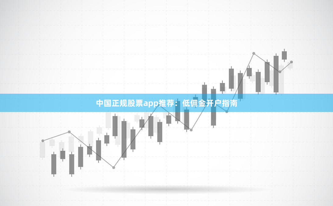 中国正规股票app推荐：低佣金开户指南