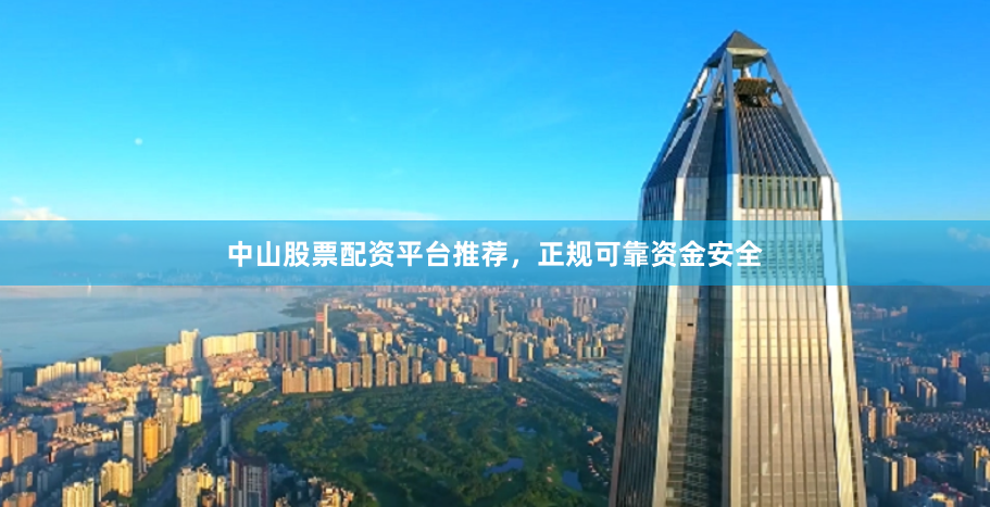 中山股票配资平台推荐，正规可靠资金安全