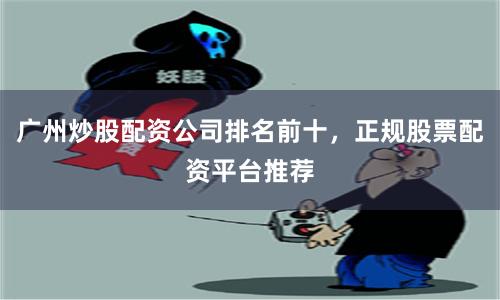 广州炒股配资公司排名前十，正规股票配资平台推荐