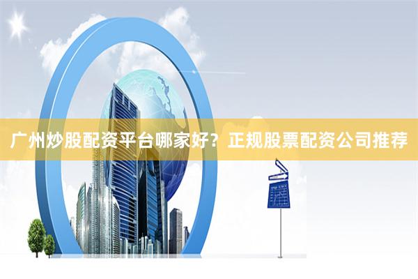 广州炒股配资平台哪家好？正规股票配资公司推荐