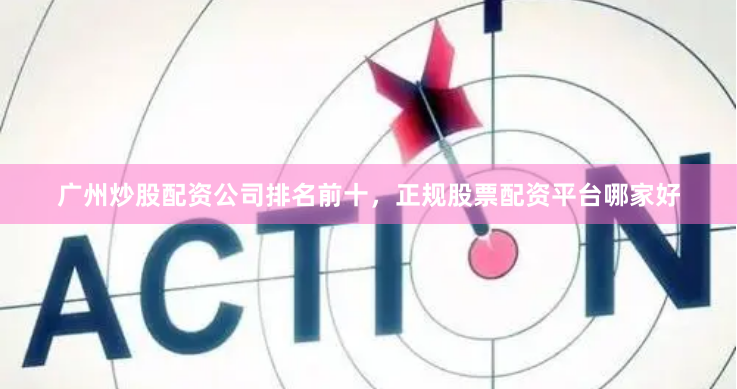 广州炒股配资公司排名前十，正规股票配资平台哪家好
