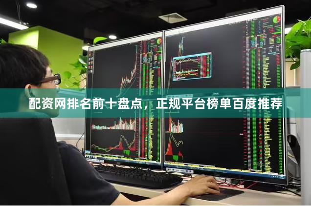 配资网排名前十盘点，正规平台榜单百度推荐