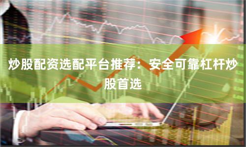 炒股配资选配平台推荐：安全可靠杠杆炒股首选