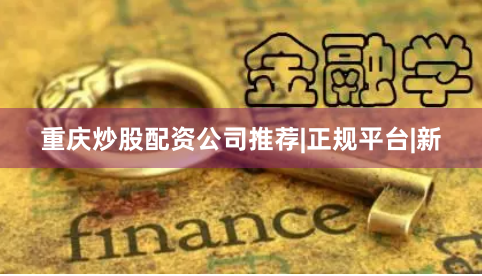 重庆炒股配资公司推荐|正规平台|新