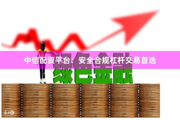 中信配资平台：安全合规杠杆交易首选