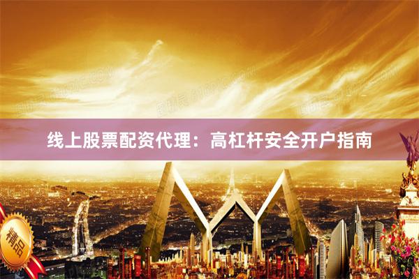 线上股票配资代理：高杠杆安全开户指南