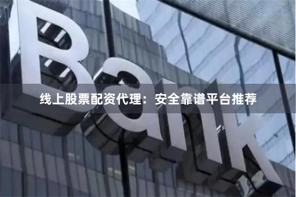 线上股票配资代理：安全靠谱平台推荐