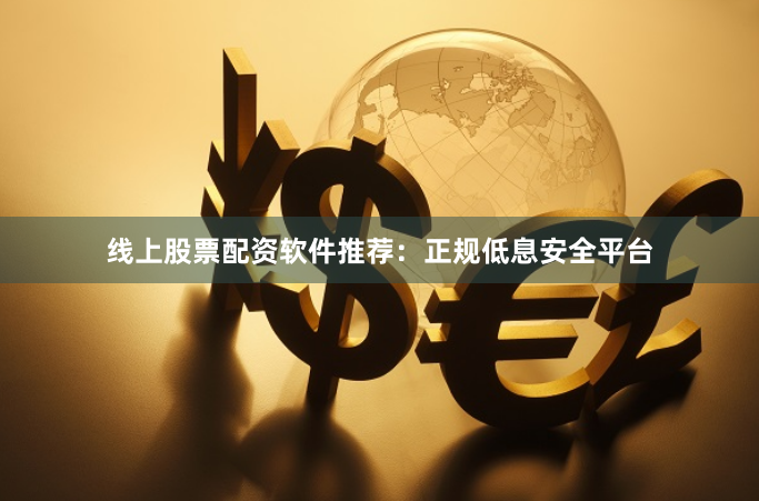 线上股票配资软件推荐：正规低息安全平台
