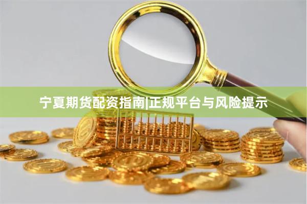 宁夏期货配资指南|正规平台与风险提示