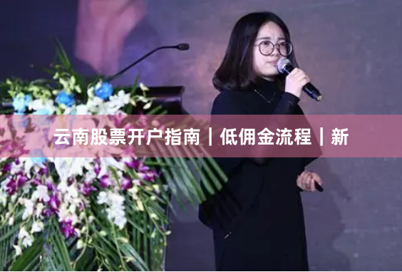 云南股票开户指南｜低佣金流程｜新