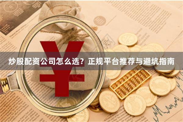 炒股配资公司怎么选？正规平台推荐与避坑指南