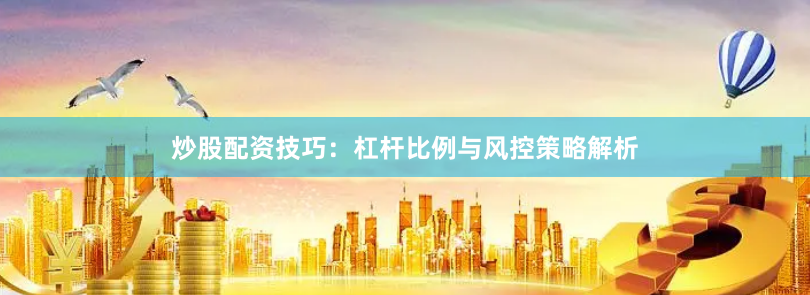 炒股配资技巧：杠杆比例与风控策略解析
