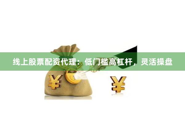 线上股票配资代理：低门槛高杠杆，灵活操盘