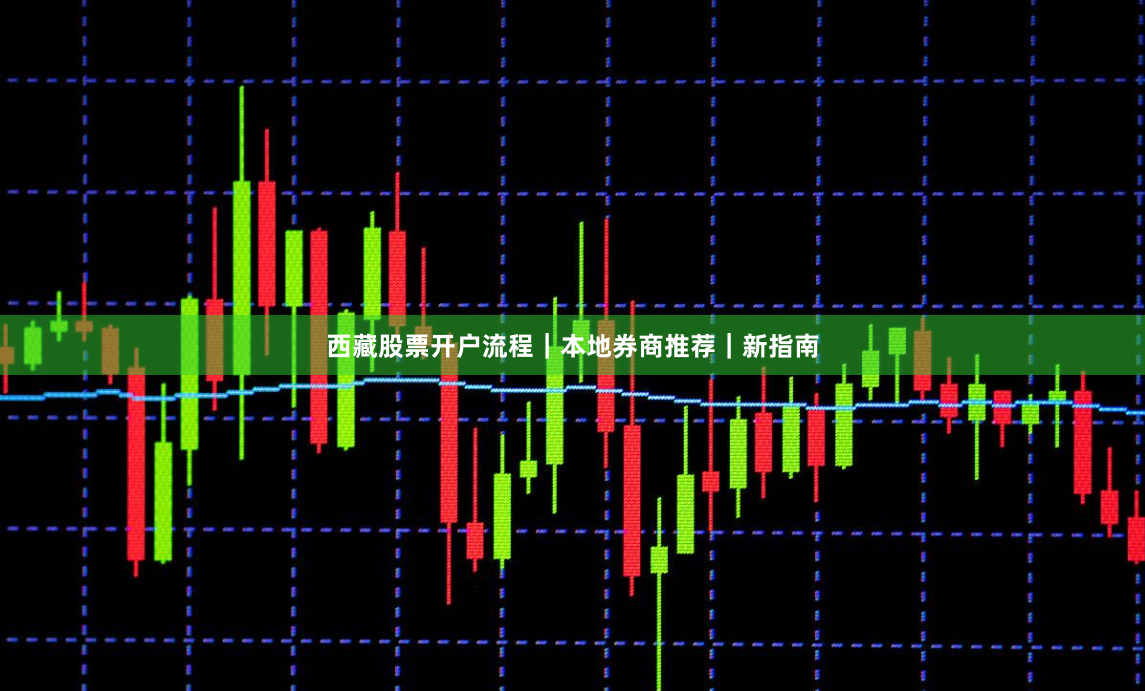 西藏股票开户流程｜本地券商推荐｜新指南